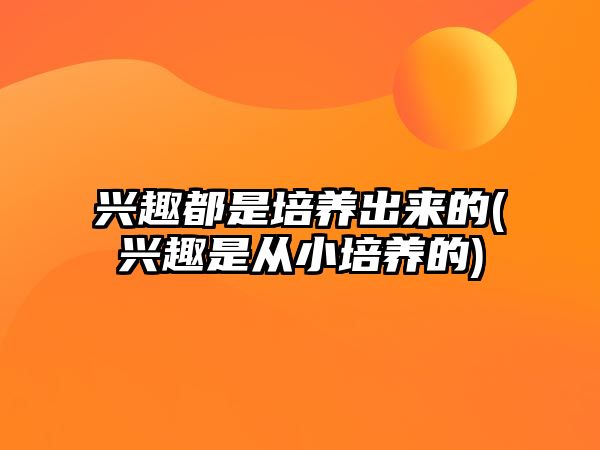 興趣都是培養(yǎng)出來的(興趣是從小培養(yǎng)的)