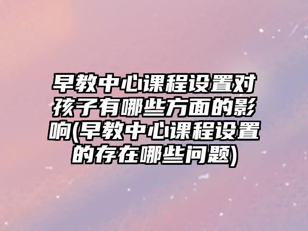 早教中心課程設(shè)置對(duì)孩子有哪些方面的影響(早教中心課程設(shè)置的存在哪些問(wèn)題)