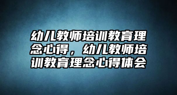 幼兒教師培訓(xùn)教育理念心得，幼兒教師培訓(xùn)教育理念心得體會(huì)