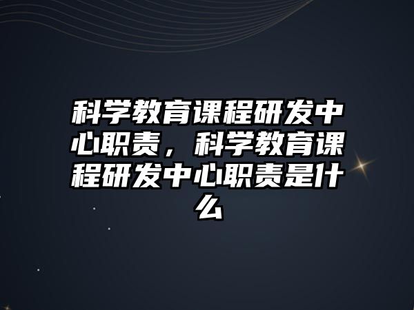 科學(xué)教育課程研發(fā)中心職責(zé)，科學(xué)教育課程研發(fā)中心職責(zé)是什么