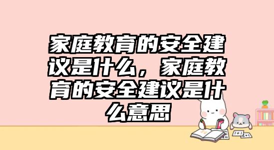 家庭教育的安全建議是什么，家庭教育的安全建議是什么意思