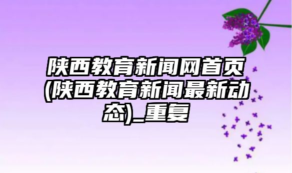 陜西教育新聞網(wǎng)首頁(陜西教育新聞最新動(dòng)態(tài))_重復(fù)