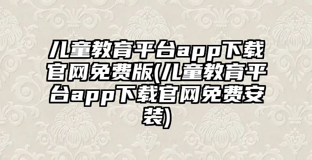 兒童教育平臺(tái)app下載官網(wǎng)免費(fèi)版(兒童教育平臺(tái)app下載官網(wǎng)免費(fèi)安裝)