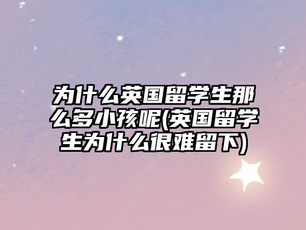 為什么英國留學(xué)生那么多小孩呢(英國留學(xué)生為什么很難留下)