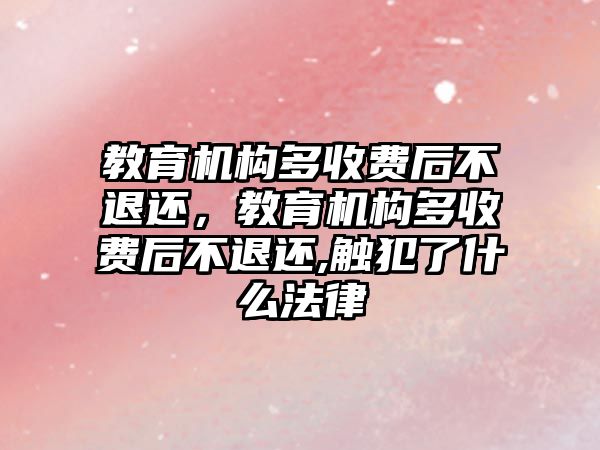 教育機構(gòu)多收費后不退還，教育機構(gòu)多收費后不退還,觸犯了什么法律