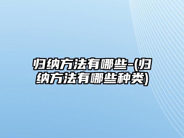 歸納方法有哪些-(歸納方法有哪些種類)