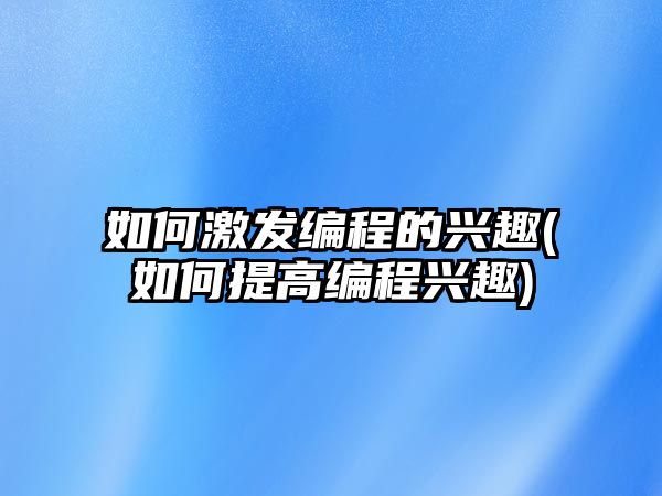 如何激發(fā)編程的興趣(如何提高編程興趣)