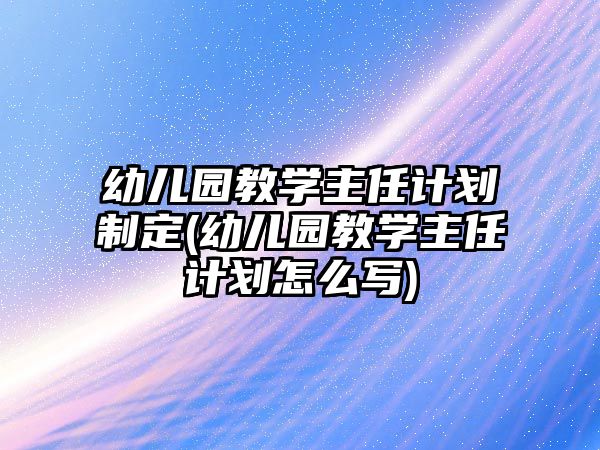 幼兒園教學主任計劃制定(幼兒園教學主任計劃怎么寫)