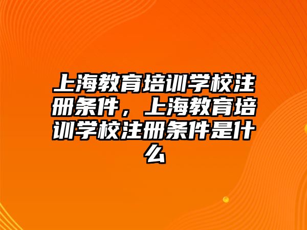 上海教育培訓學校注冊條件，上海教育培訓學校注冊條件是什么