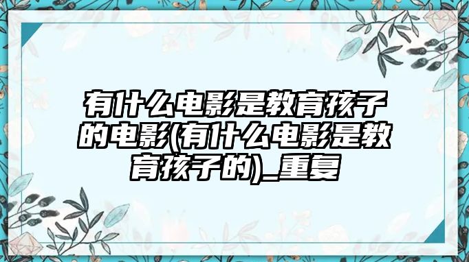 有什么電影是教育孩子的電影(有什么電影是教育孩子的)_重復(fù)