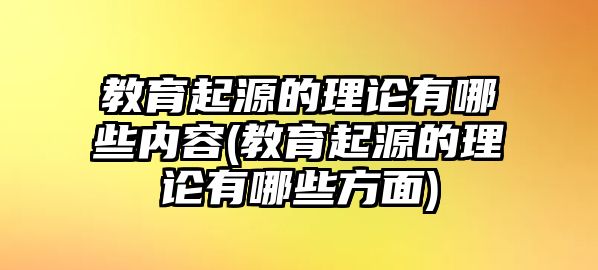 教育起源的理論有哪些內(nèi)容(教育起源的理論有哪些方面)