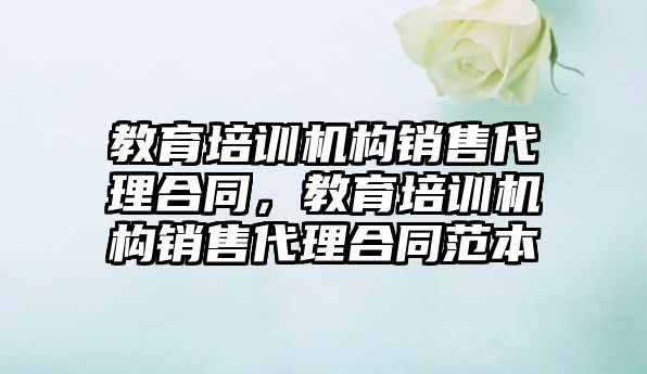 教育培訓機構(gòu)銷售代理合同，教育培訓機構(gòu)銷售代理合同范本