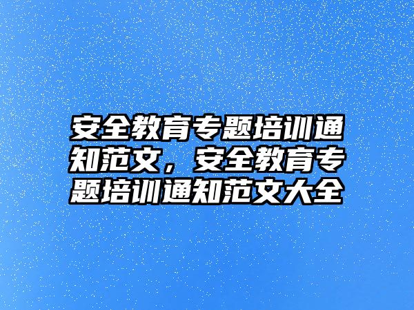 安全教育專題培訓(xùn)通知范文，安全教育專題培訓(xùn)通知范文大全