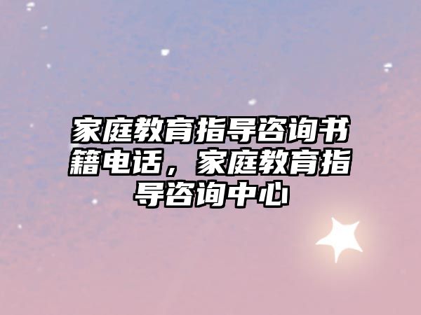 家庭教育指導(dǎo)咨詢書(shū)籍電話，家庭教育指導(dǎo)咨詢中心