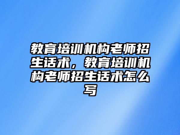 教育培訓(xùn)機構(gòu)老師招生話術(shù)，教育培訓(xùn)機構(gòu)老師招生話術(shù)怎么寫