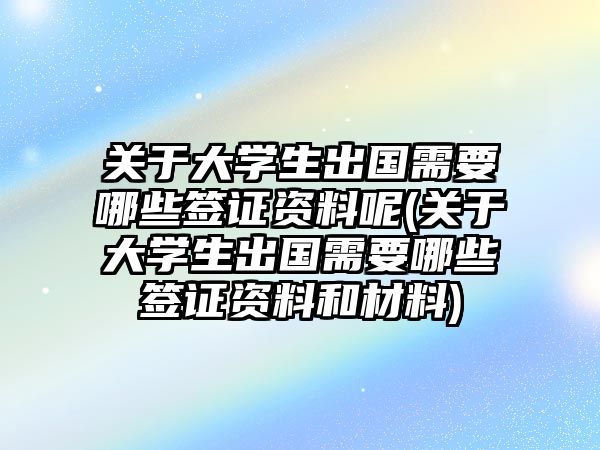 關于大學生出國需要哪些簽證資料呢(關于大學生出國需要哪些簽證資料和材料)