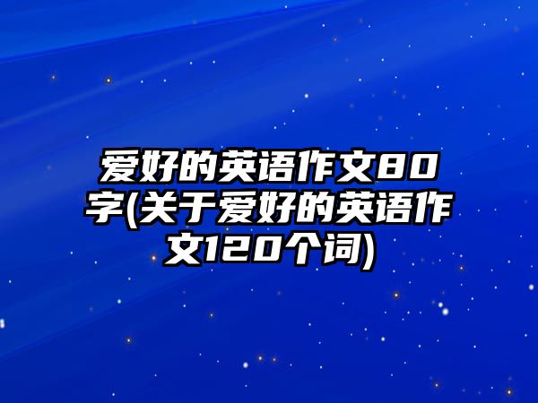 愛(ài)好的英語(yǔ)作文80字(關(guān)于愛(ài)好的英語(yǔ)作文120個(gè)詞)