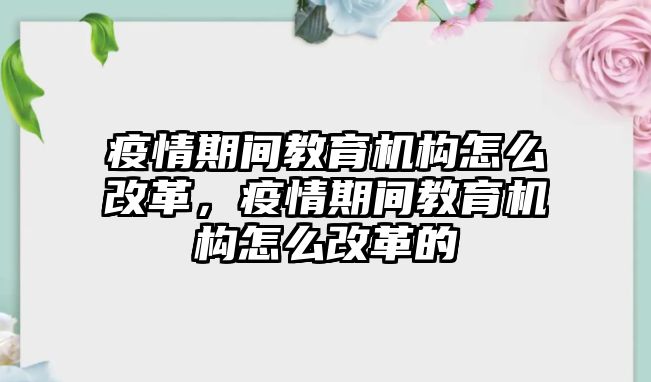 疫情期間教育機(jī)構(gòu)怎么改革，疫情期間教育機(jī)構(gòu)怎么改革的