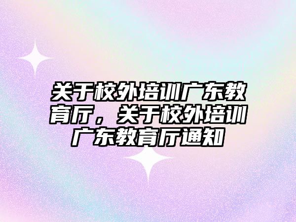 關于校外培訓廣東教育廳，關于校外培訓廣東教育廳通知