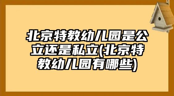 北京特教幼兒園是公立還是私立(北京特教幼兒園有哪些)