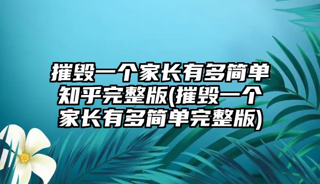 摧毀一個(gè)家長(zhǎng)有多簡(jiǎn)單知乎完整版(摧毀一個(gè)家長(zhǎng)有多簡(jiǎn)單完整版)