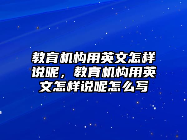 教育機(jī)構(gòu)用英文怎樣說呢，教育機(jī)構(gòu)用英文怎樣說呢怎么寫