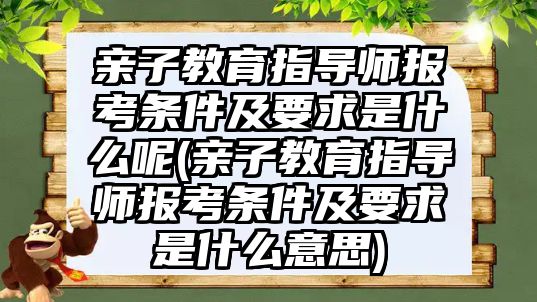 親子教育指導(dǎo)師報考條件及要求是什么呢(親子教育指導(dǎo)師報考條件及要求是什么意思)