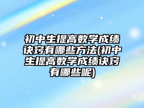 初中生提高數(shù)學成績訣竅有哪些方法(初中生提高數(shù)學成績訣竅有哪些呢)