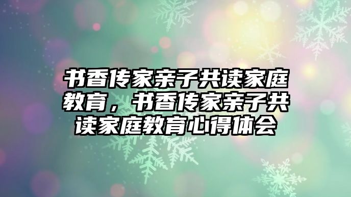 書香傳家親子共讀家庭教育，書香傳家親子共讀家庭教育心得體會(huì)