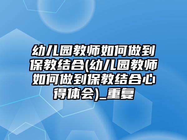 幼兒園教師如何做到保教結(jié)合(幼兒園教師如何做到保教結(jié)合心得體會(huì))_重復(fù)