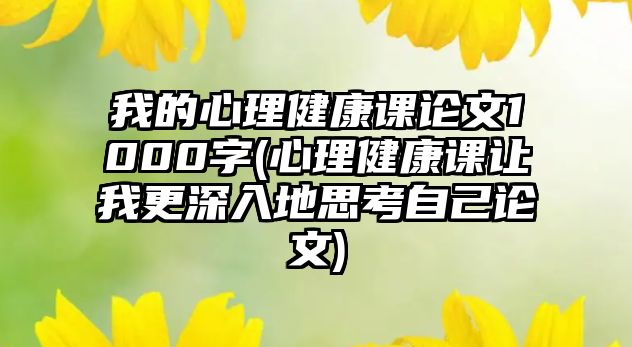 我的心理健康課論文1000字(心理健康課讓我更深入地思考自己論文)