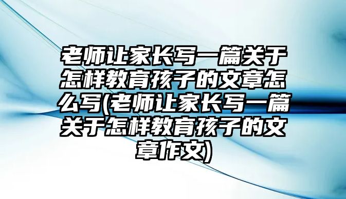 老師讓家長寫一篇關于怎樣教育孩子的文章怎么寫(老師讓家長寫一篇關于怎樣教育孩子的文章作文)