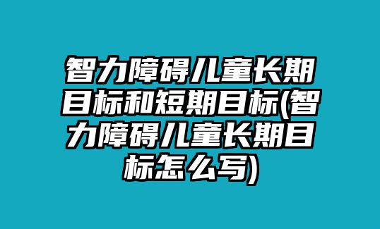 智力障礙兒童長期目標(biāo)和短期目標(biāo)(智力障礙兒童長期目標(biāo)怎么寫)