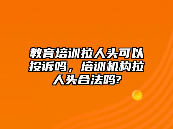 教育培訓(xùn)拉人頭可以投訴嗎，培訓(xùn)機構(gòu)拉人頭合法嗎?