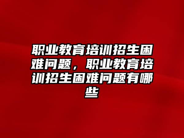 職業(yè)教育培訓(xùn)招生困難問題，職業(yè)教育培訓(xùn)招生困難問題有哪些