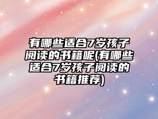 有哪些適合7歲孩子閱讀的書籍呢(有哪些適合7歲孩子閱讀的書籍推薦)