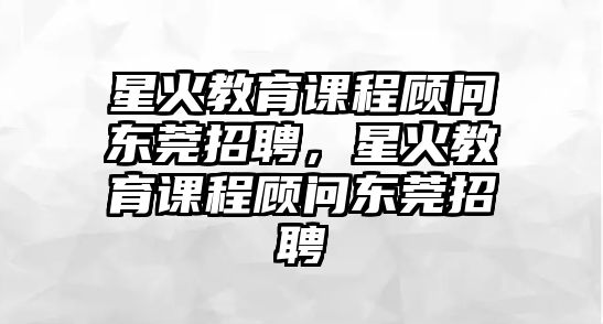 星火教育課程顧問東莞招聘，星火教育課程顧問東莞招聘