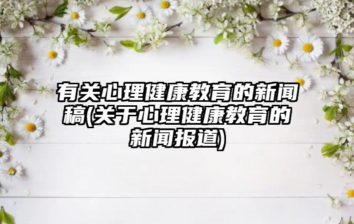 有關(guān)心理健康教育的新聞稿(關(guān)于心理健康教育的新聞報(bào)道)