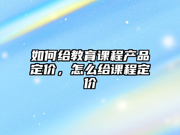 如何給教育課程產(chǎn)品定價，怎么給課程定價