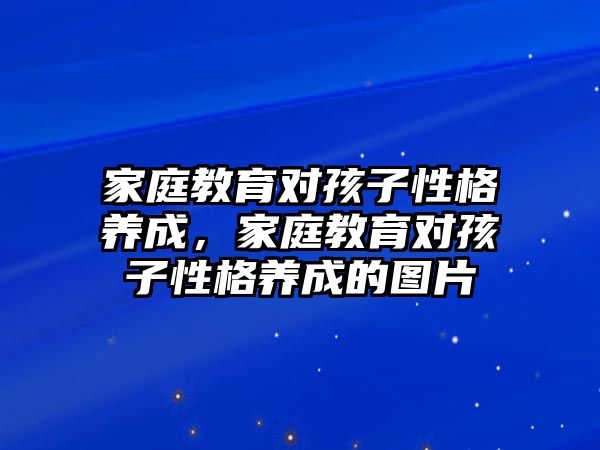 家庭教育對孩子性格養(yǎng)成，家庭教育對孩子性格養(yǎng)成的圖片