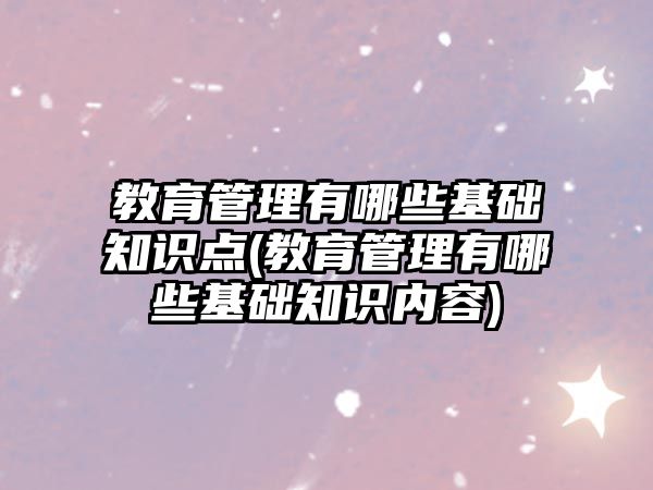 教育管理有哪些基礎知識點(教育管理有哪些基礎知識內(nèi)容)