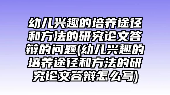 幼兒興趣的培養(yǎng)途徑和方法的研究論文答辯的問題(幼兒興趣的培養(yǎng)途徑和方法的研究論文答辯怎么寫)