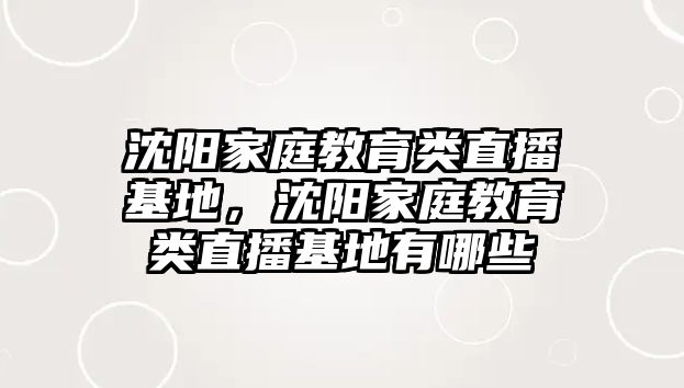 沈陽家庭教育類直播基地，沈陽家庭教育類直播基地有哪些