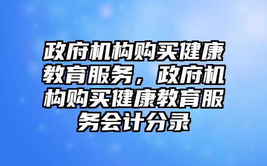 政府機(jī)構(gòu)購買健康教育服務(wù)，政府機(jī)構(gòu)購買健康教育服務(wù)會(huì)計(jì)分錄