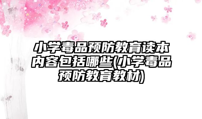 小學毒品預防教育讀本內(nèi)容包括哪些(小學毒品預防教育教材)