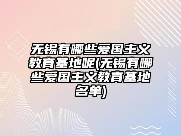 無錫有哪些愛國主義教育基地呢(無錫有哪些愛國主義教育基地名單)