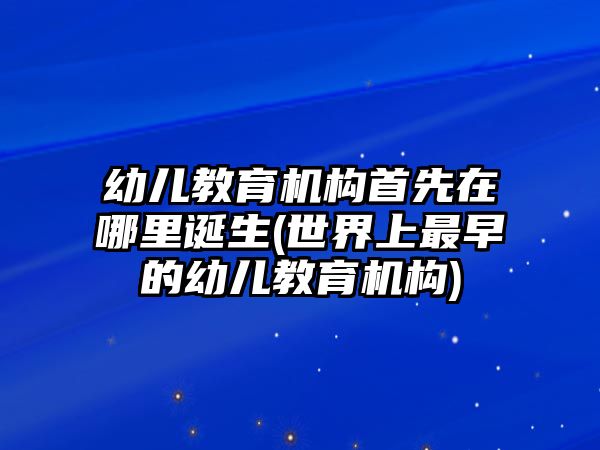 幼兒教育機構(gòu)首先在哪里誕生(世界上最早的幼兒教育機構(gòu))