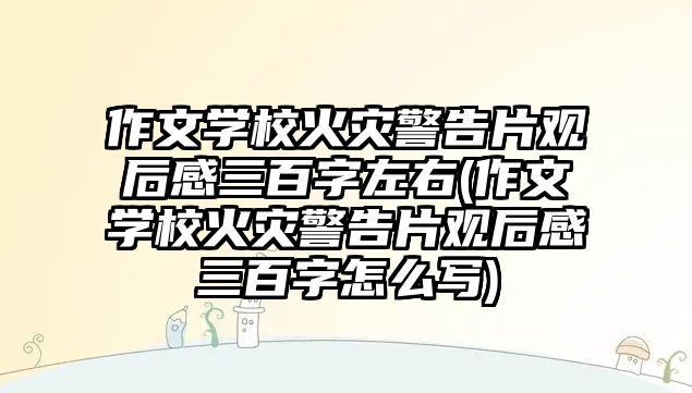 作文學(xué)校火災(zāi)警告片觀后感三百字左右(作文學(xué)校火災(zāi)警告片觀后感三百字怎么寫)