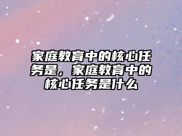 家庭教育中的核心任務(wù)是，家庭教育中的核心任務(wù)是什么