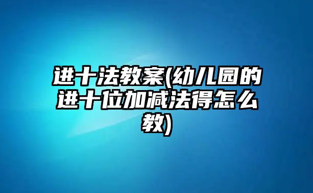 進(jìn)十法教案(幼兒園的進(jìn)十位加減法得怎么教)